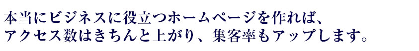 本当にビジネスに役立つホームページを作れば、アクセス数はきちんと上がり、集客率もアップします。 