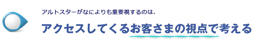 アルトスターが何よりも重要視するのは<strong>｢アクセスしてくるお客さまの視点で考える｣